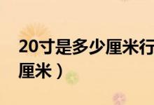 20寸是多少厘米行李箱长宽高（20寸是多少厘米）