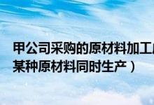 甲公司采购的原材料加工成产成品后对外销售（四方工厂用某种原材料同时生产）