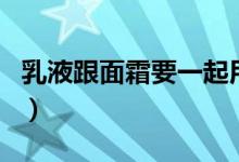 乳液跟面霜要一起用吗（乳液和面霜要一起用）