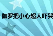 伽罗把小心超人吓哭的样子（小心超人几岁）