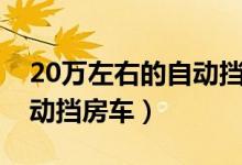 20万左右的自动挡房车推荐(20万左右的自动挡房车)