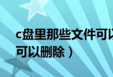c盘里那些文件可以删除（c盘里面哪些文件可以删除）
