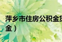 萍乡市住房公积金贷款利率（萍乡市住房公积金）