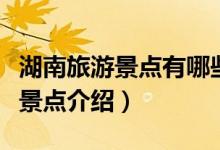 湖南旅游景点有哪些景点（湖南旅游景点大全景点介绍）