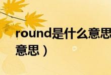 round是什么意思中文翻译（round是什么意思）
