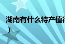 湖南有什么特产值得带回家（湖南有什么特产）