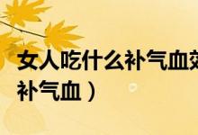 女人吃什么补气血效果最好食补（女人吃什么补气血）