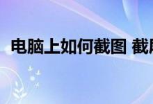 电脑上如何截图 截屏（电脑如何全屏截图）