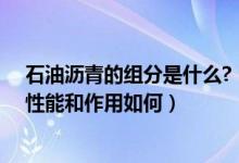 石油沥青的组分是什么?（石油沥青的组分有哪些各组分的性能和作用如何）