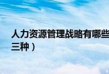 人力资源管理战略有哪些类型?（人力资源管理战略分为哪三种）