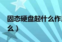 固态硬盘起什么作用?（固态硬盘的作用是什么）