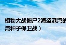 植物大战僵尸2海盗港湾的百度百科（植物大战僵尸2海盗港湾种子保卫战）