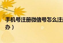 手机号注册微信号怎么注册（手机号被别人注册了微信怎么办）