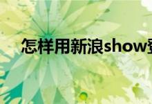 怎样用新浪show登陆智悲讲堂图文解说