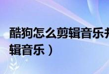 酷狗怎么剪辑音乐并保存到本地（酷狗怎么剪辑音乐）