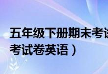 五年级下册期末考试卷英语（五年级下册期中考试卷英语）
