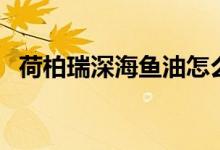 荷柏瑞深海鱼油怎么吃（深海鱼油怎么吃）
