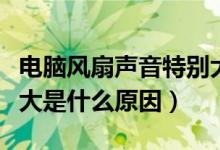 电脑风扇声音特别大怎么回事（电脑风扇声音大是什么原因）