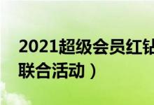 2021超级会员红钻联合活动官网（会员红钻联合活动）