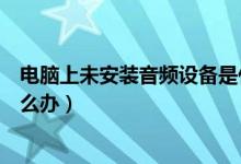电脑上未安装音频设备是什么意思（电脑未安装音频设备怎么办）