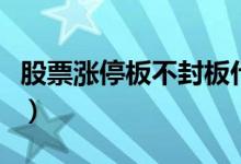 股票涨停板不封板什么意思（股票涨停不封板）