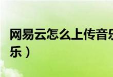 网易云怎么上传音乐文件（网易云怎么上传音乐）