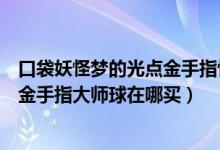 口袋妖怪梦的光点金手指快速升级手机版（口袋妖怪梦的光金手指大师球在哪买）