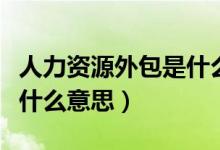人力资源外包是什么意思呀（人力资源外包是什么意思）
