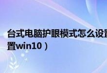 台式电脑护眼模式怎么设置win7（台式电脑护眼模式怎么设置win10）