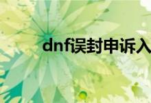 dnf误封申诉入口（dnf误封申诉）
