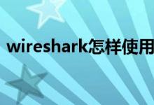 wireshark怎样使用（wireshark怎么使用）