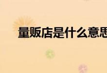 量贩店是什么意思?（量贩是什么意思）