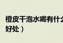 橙皮干泡水喝有什么好处（喝橘子皮水有什么好处）