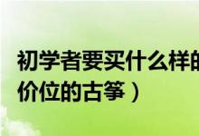 初学者要买什么样的古筝（初学者一般买什么价位的古筝）
