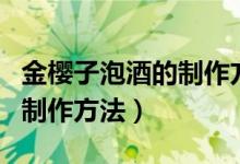金樱子泡酒的制作方法和配方（金樱子泡酒的制作方法）