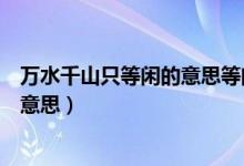 万水千山只等闲的意思等闲是什么意思（万水千山只等闲的意思）