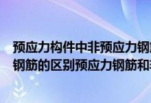 预应力构件中非预应力钢筋的作用（预应力钢筋和非预应力钢筋的区别预应力钢筋和非预应）