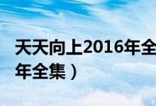 天天向上2016年全集王一博（天天向上2016年全集）