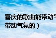 喜庆的歌曲能带动气氛的歌词（喜庆的歌曲能带动气氛的）