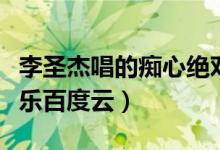 李圣杰唱的痴心绝对（李圣杰痴心绝对无损音乐百度云）