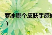 寒冰哪个皮肤手感好用(寒冰哪个皮肤手感好)
