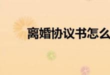 离婚协议书怎么写（协议书怎么写）