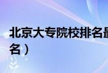 北京大专院校排名最新名单（北京大专院校排名）