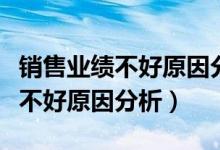 销售业绩不好原因分析及改进方法（销售业绩不好原因分析）