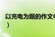 以充电为题的作文600字(以充电为题的作文)