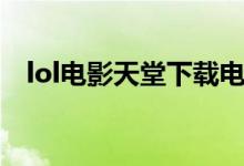 lol电影天堂下载电影（lol电影天堂下载）