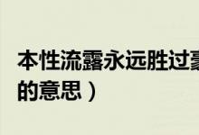 本性流露永远胜过豪言壮语的意思（豪言壮语的意思）
