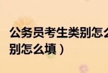 公务员考生类别怎么填才正确（公务员考生类别怎么填）