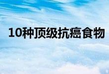 10种顶级抗癌食物（最强抗癌食物排行榜）