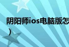 阴阳师ios电脑版怎么下载（阴阳师ios电脑版）